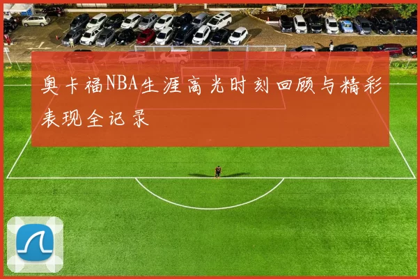 奥卡福NBA生涯高光时刻回顾与精彩表现全记录