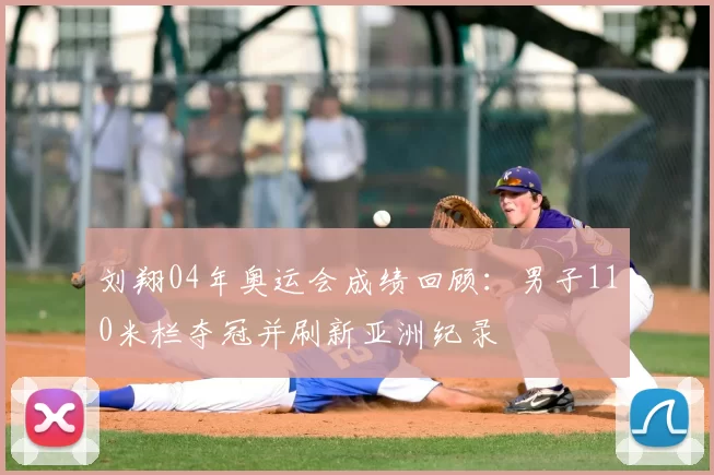 刘翔04年奥运会成绩回顾:男子110米栏夺冠并刷新亚洲纪录