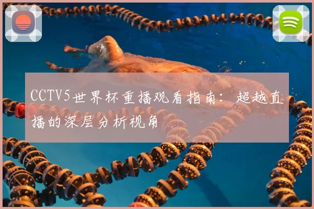 CCTV5世界杯重播观看指南:超越直播的深层分析视角
