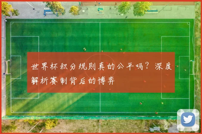 世界杯积分规则真的公平吗?深度解析赛制背后的博弈