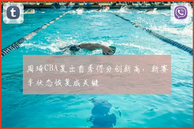 周琦CBA复出首秀得分创新高，新赛季状态恢复成关键