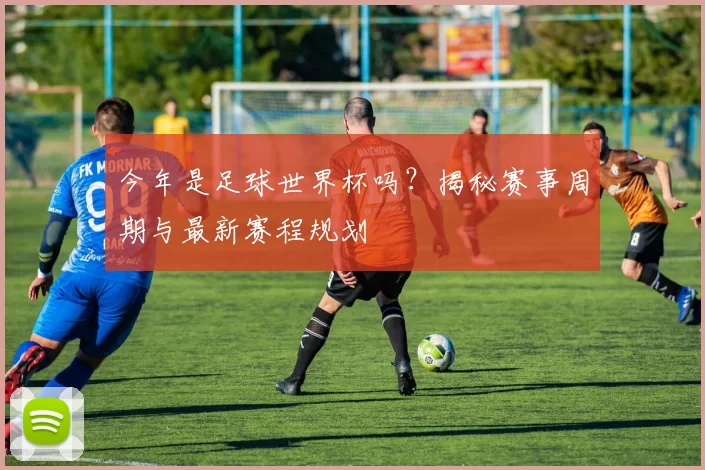 今年是足球世界杯吗?揭秘赛事周期与最新赛程规划