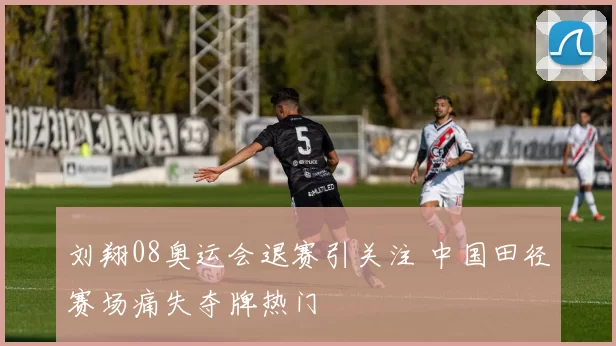 刘翔08奥运会退赛引关注 中国田径赛场痛失夺牌热门