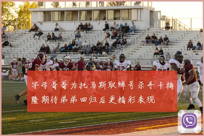 字母哥哥为托马斯取绰号杀手卡梅隆期待弟弟回归后更精彩表现
