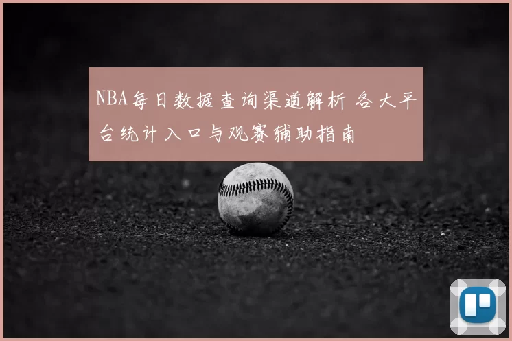 NBA每日数据查询渠道解析 各大平台统计入口与观赛辅助指南