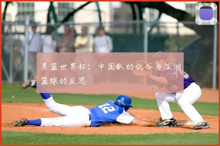 男篮世界杯:中国队的低谷与亚洲篮球的反思