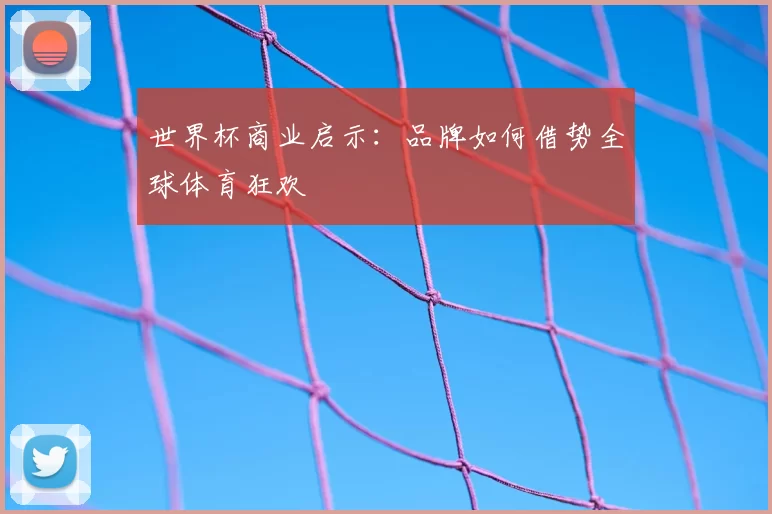 世界杯商业启示：品牌如何借势全球体育狂欢