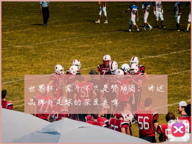 世界杯，蒙牛不只是赞助商：讲述品牌与足球的深度共鸣