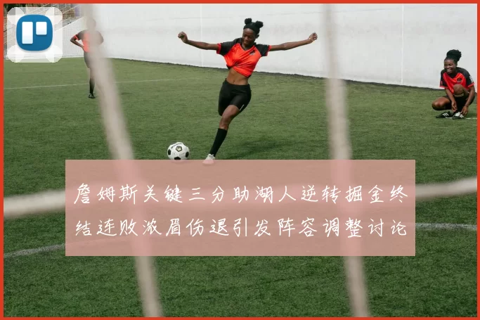 詹姆斯关键三分助湖人逆转掘金终结连败浓眉伤退引发阵容调整讨论