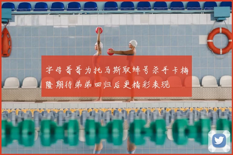 字母哥哥为托马斯取绰号杀手卡梅隆期待弟弟回归后更精彩表现