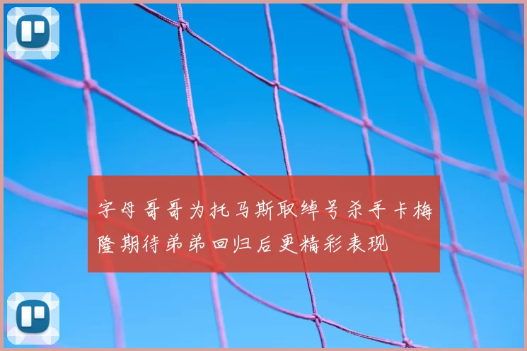 字母哥哥为托马斯取绰号杀手卡梅隆期待弟弟回归后更精彩表现