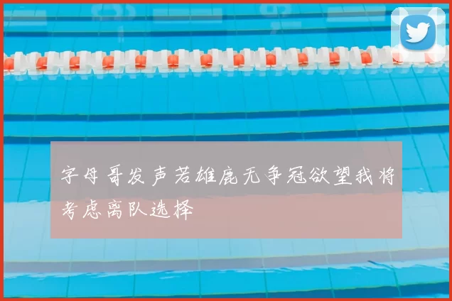 字母哥发声若雄鹿无争冠欲望我将考虑离队选择