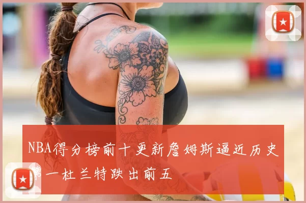 NBA得分榜前十更新詹姆斯逼近历史第一杜兰特跌出前五