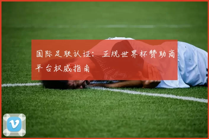 国际足联认证:正规世界杯赞助商平台权威指南