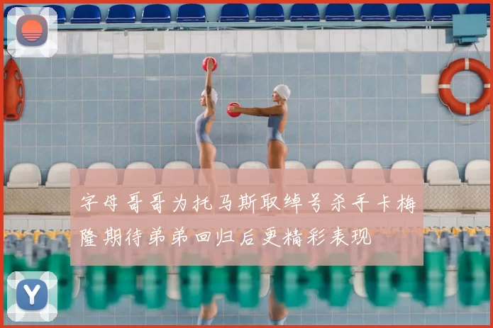 字母哥哥为托马斯取绰号杀手卡梅隆期待弟弟回归后更精彩表现
