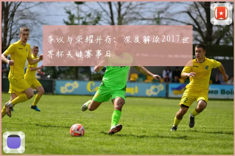 争议与荣耀并存：深度解读2017世界杯关键赛事日
