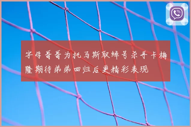 字母哥哥为托马斯取绰号杀手卡梅隆期待弟弟回归后更精彩表现