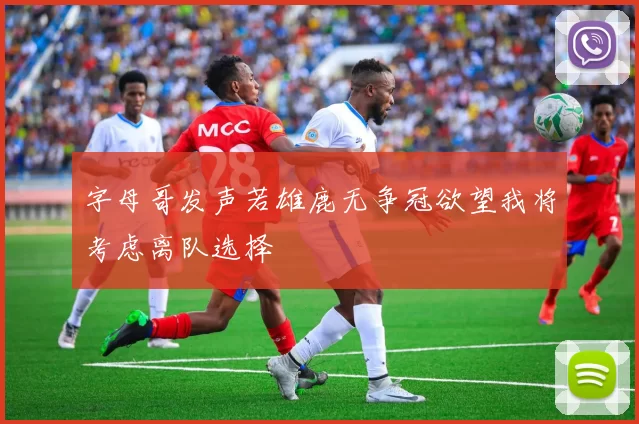 字母哥发声若雄鹿无争冠欲望我将考虑离队选择