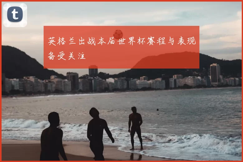 英格兰出战本届世界杯赛程与表现备受关注