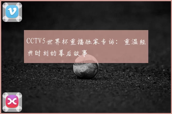 CCTV5世界杯重播独家专访:重温经典时刻的幕后故事