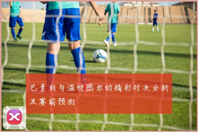 巴素利与温特图尔的精彩对决分析及赛前预测