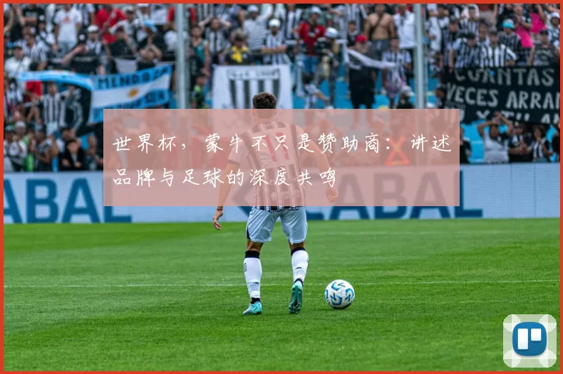 世界杯，蒙牛不只是赞助商：讲述品牌与足球的深度共鸣