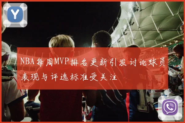 NBA每周MVP排名更新引发讨论球员表现与评选标准受关注