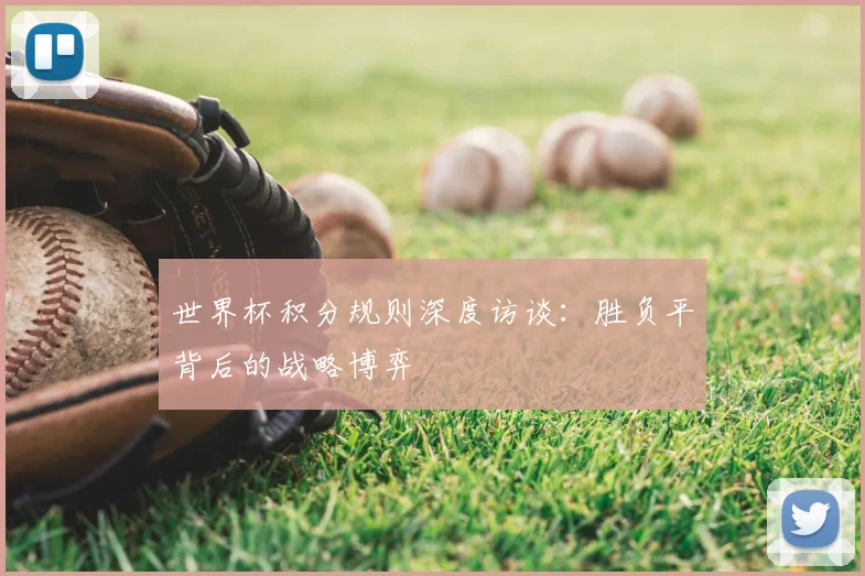 世界杯积分规则深度访谈：胜负平背后的战略博弈