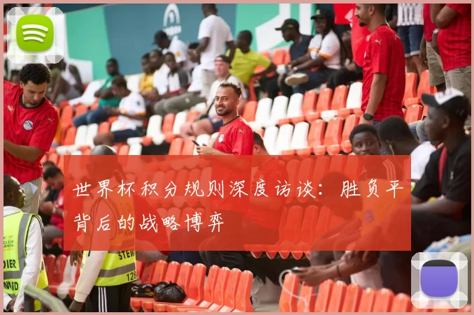 世界杯积分规则深度访谈:胜负平背后的战略博弈