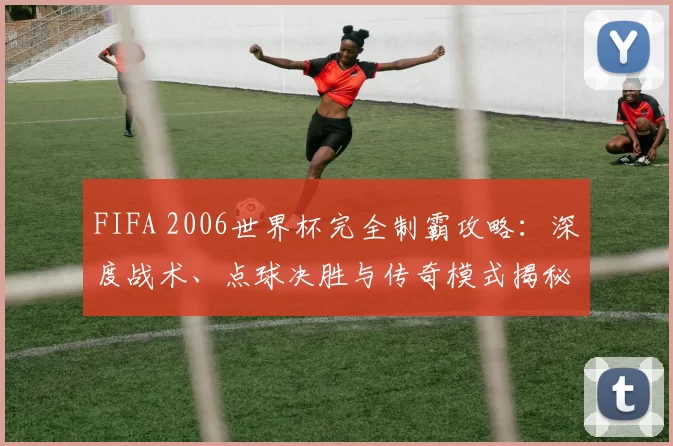FIFA 2006世界杯完全制霸攻略:深度战术、点球决胜与传奇模式揭秘