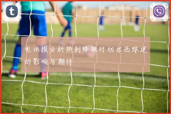 电讯报分析热刺降级对切尔西球迷的影响与期待