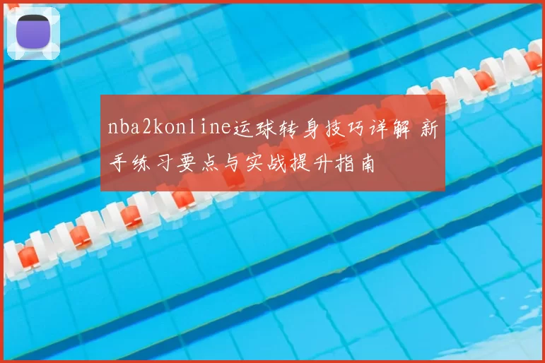 nba2konline运球转身技巧详解 新手练习要点与实战提升指南