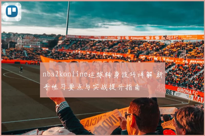 nba2konline运球转身技巧详解 新手练习要点与实战提升指南
