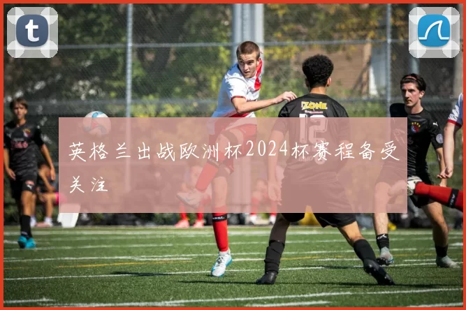 英格兰出战欧洲杯2024杯赛程备受关注