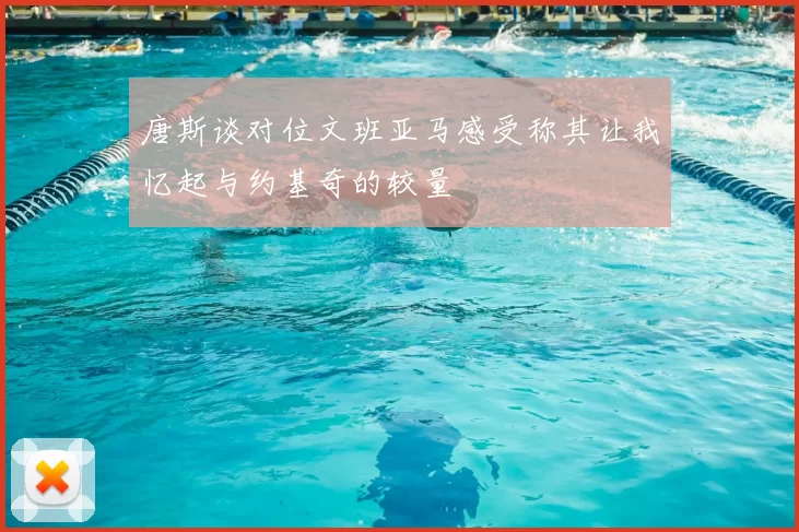 唐斯谈对位文班亚马感受称其让我忆起与约基奇的较量