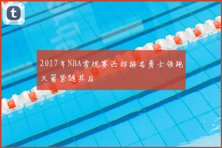 2017年NBA常规赛西部排名勇士领跑火箭紧随其后