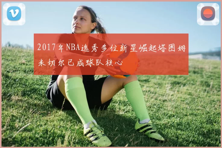 2017年NBA选秀多位新星崛起塔图姆米切尔已成球队核心